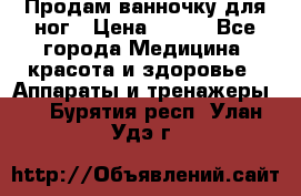 Продам ванночку для ног › Цена ­ 500 - Все города Медицина, красота и здоровье » Аппараты и тренажеры   . Бурятия респ.,Улан-Удэ г.